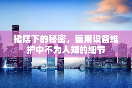 裙摆下的秘密，医用设备维护中不为人知的细节