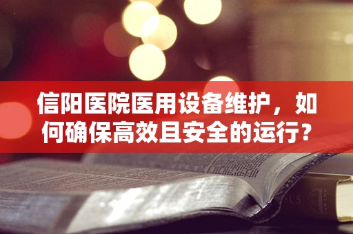 信阳医院医用设备维护，如何确保高效且安全的运行？