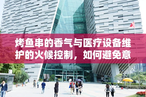 烤鱼串的香气与医疗设备维护的火候控制，如何避免意外烤焦？