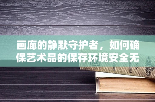 画廊的静默守护者，如何确保艺术品的保存环境安全无虞？