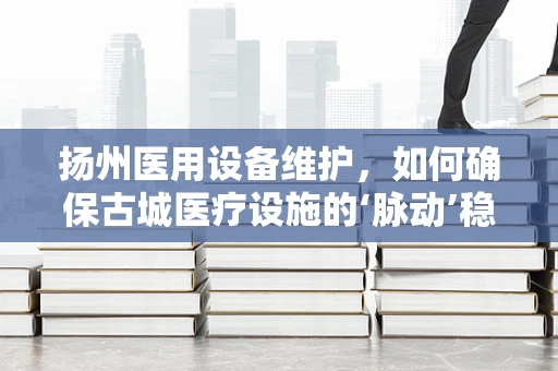 扬州医用设备维护，如何确保古城医疗设施的‘脉动’稳健？