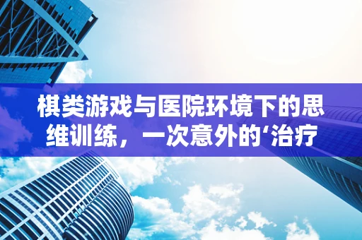 棋类游戏与医院环境下的思维训练，一次意外的‘治疗’？