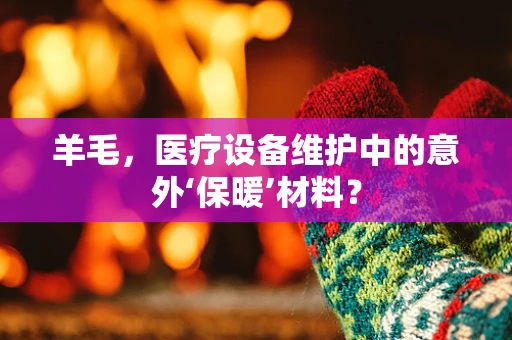 羊毛，医疗设备维护中的意外‘保暖’材料？