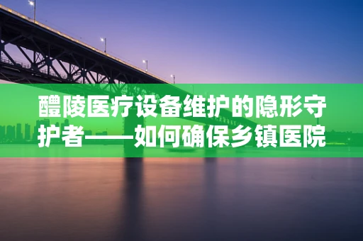 醴陵医疗设备维护的隐形守护者——如何确保乡镇医院CT机的稳定运行？