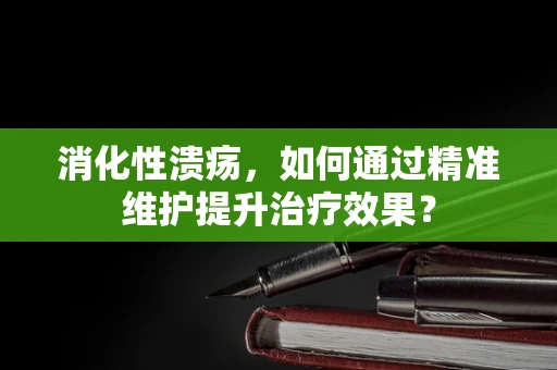 消化性溃疡，如何通过精准维护提升治疗效果？