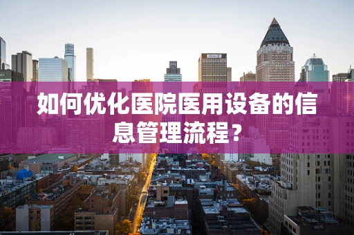 如何优化医院医用设备的信息管理流程？