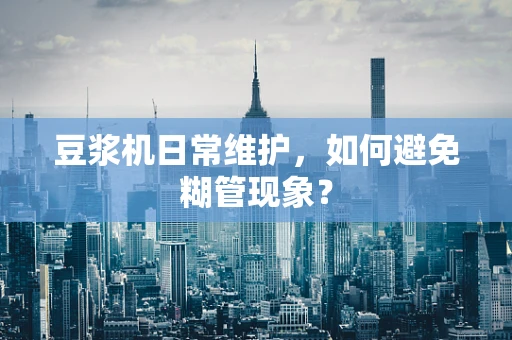 豆浆机日常维护，如何避免糊管现象？