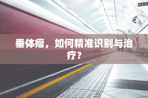 垂体瘤，如何精准识别与治疗？