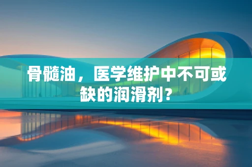 骨髓油，医学维护中不可或缺的润滑剂？