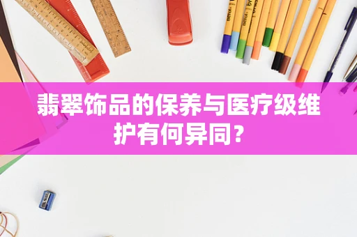 翡翠饰品的保养与医疗级维护有何异同？
