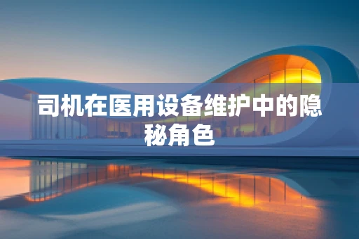 司机在医用设备维护中的隐秘角色
