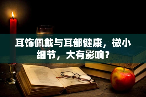耳饰佩戴与耳部健康，微小细节，大有影响？