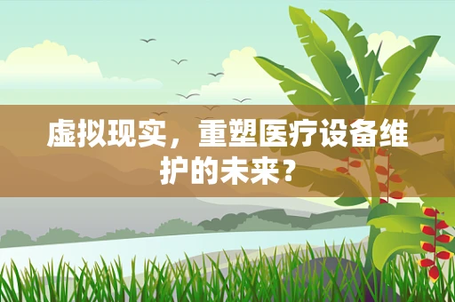 虚拟现实，重塑医疗设备维护的未来？