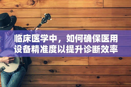 临床医学中，如何确保医用设备精准度以提升诊断效率？