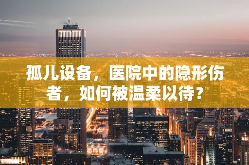 孤儿设备，医院中的隐形伤者，如何被温柔以待？