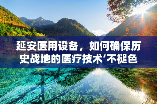 延安医用设备，如何确保历史战地的医疗技术‘不褪色’？