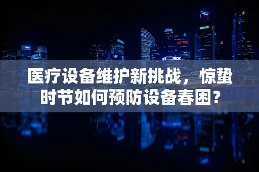 医疗设备维护新挑战，惊蛰时节如何预防设备春困？