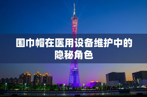 围巾帽在医用设备维护中的隐秘角色