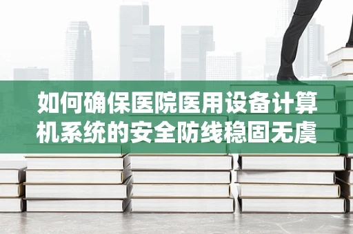 如何确保医院医用设备计算机系统的安全防线稳固无虞？