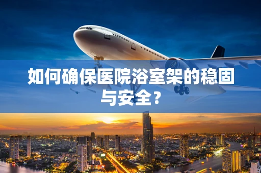 如何确保医院浴室架的稳固与安全？