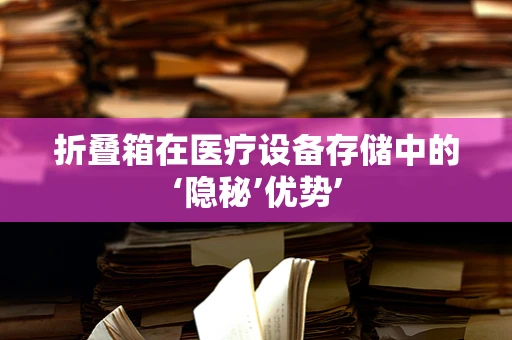 折叠箱在医疗设备存储中的‘隐秘’优势’