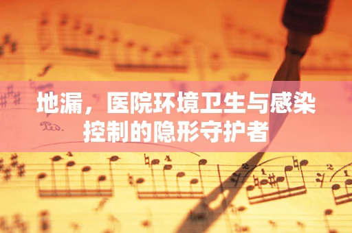 地漏，医院环境卫生与感染控制的隐形守护者