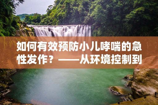 如何有效预防小儿哮喘的急性发作？——从环境控制到日常护理的全方位策略