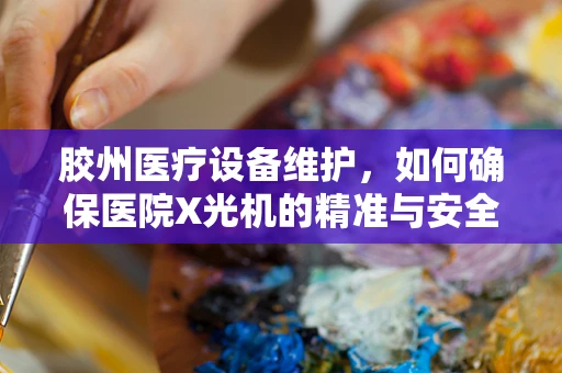 胶州医疗设备维护，如何确保医院X光机的精准与安全？