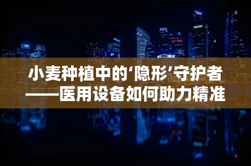 小麦种植中的‘隐形’守护者——医用设备如何助力精准灌溉？