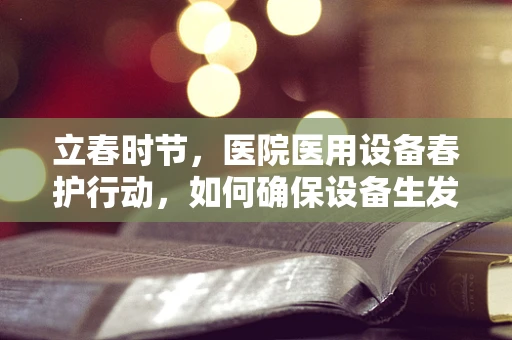 立春时节，医院医用设备春护行动，如何确保设备生发新活力？
