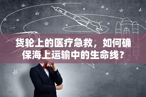 货轮上的医疗急救，如何确保海上运输中的生命线？