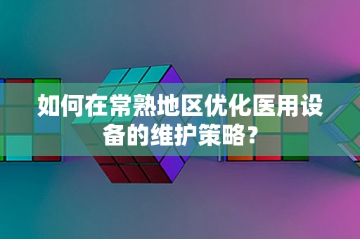 如何在常熟地区优化医用设备的维护策略？