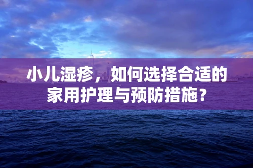 小儿湿疹，如何选择合适的家用护理与预防措施？