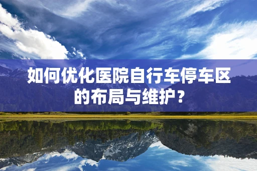 如何优化医院自行车停车区的布局与维护？
