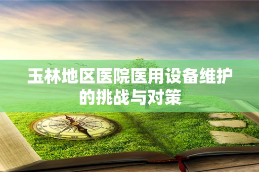玉林地区医院医用设备维护的挑战与对策