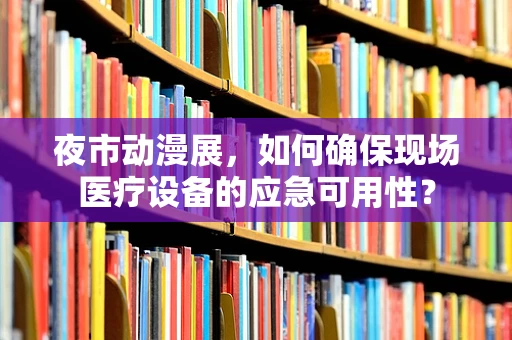 夜市动漫展，如何确保现场医疗设备的应急可用性？