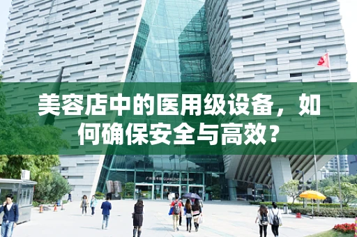美容店中的医用级设备，如何确保安全与高效？