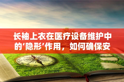 长袖上衣在医疗设备维护中的‘隐形’作用，如何确保安全与卫生？