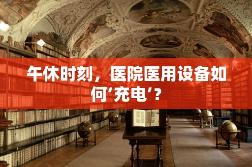 午休时刻，医院医用设备如何‘充电’？