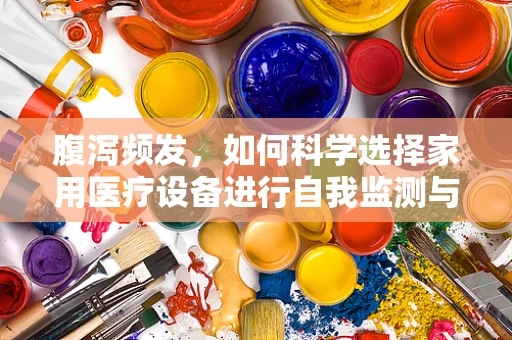 腹泻频发，如何科学选择家用医疗设备进行自我监测与护理？