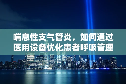 喘息性支气管炎，如何通过医用设备优化患者呼吸管理？