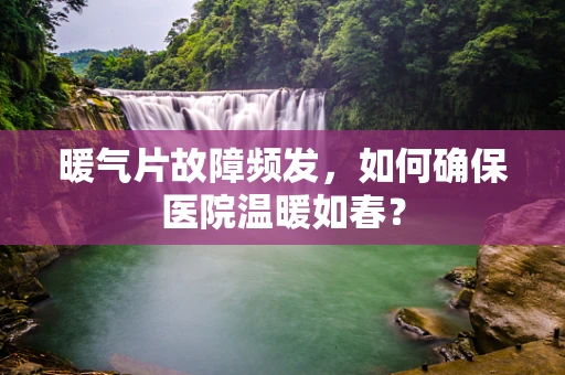 暖气片故障频发，如何确保医院温暖如春？