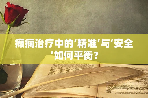 癫痫治疗中的‘精准’与‘安全’如何平衡？