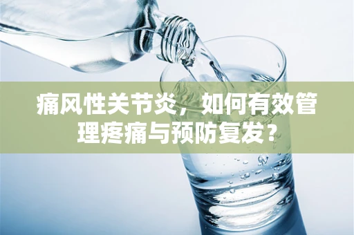 痛风性关节炎，如何有效管理疼痛与预防复发？