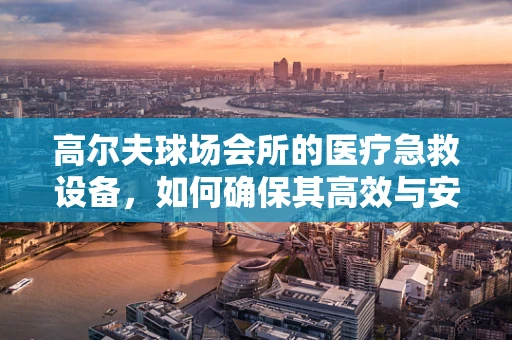 高尔夫球场会所的医疗急救设备，如何确保其高效与安全？