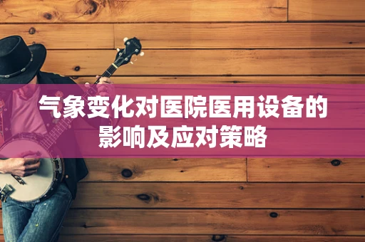 气象变化对医院医用设备的影响及应对策略