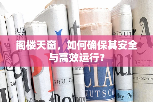 阁楼天窗，如何确保其安全与高效运行？