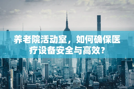养老院活动室，如何确保医疗设备安全与高效？