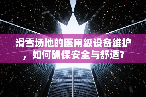 滑雪场地的医用级设备维护，如何确保安全与舒适？