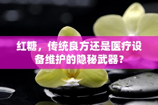 红糖，传统良方还是医疗设备维护的隐秘武器？